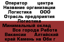 Оператор Call-центра › Название организации ­ Логистика365, ООО › Отрасль предприятия ­ Логистика › Минимальный оклад ­ 25 000 - Все города Работа » Вакансии   . Алтайский край,Камень-на-Оби г.